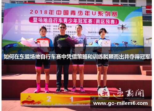 如何在东盟场地自行车赛中凭借策略和训练脱颖而出并夺得冠军 如何在东盟场地自行车赛中凭借策略和训练脱颖而出并夺得冠军